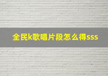 全民k歌唱片段怎么得sss