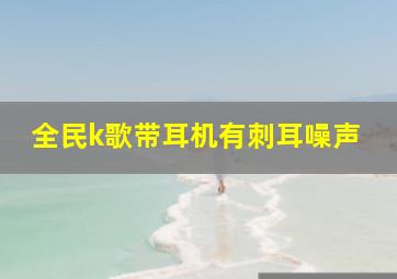 全民k歌带耳机有刺耳噪声