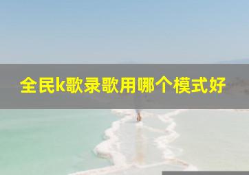 全民k歌录歌用哪个模式好