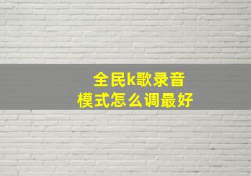 全民k歌录音模式怎么调最好