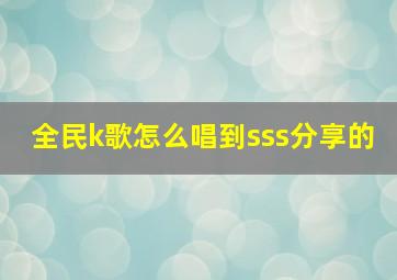 全民k歌怎么唱到sss分享的