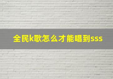 全民k歌怎么才能唱到sss