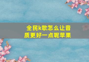 全民k歌怎么让音质更好一点呢苹果