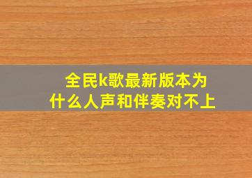 全民k歌最新版本为什么人声和伴奏对不上