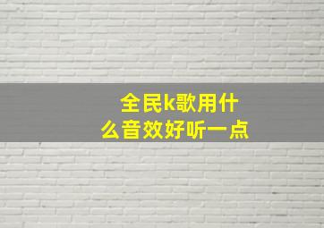 全民k歌用什么音效好听一点