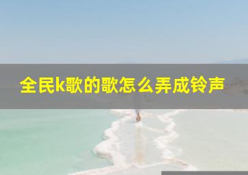 全民k歌的歌怎么弄成铃声