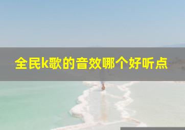 全民k歌的音效哪个好听点