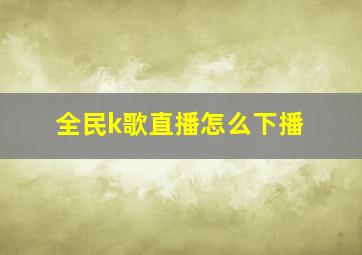 全民k歌直播怎么下播