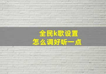 全民k歌设置怎么调好听一点