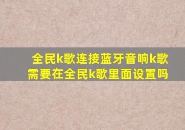 全民k歌连接蓝牙音响k歌需要在全民k歌里面设置吗