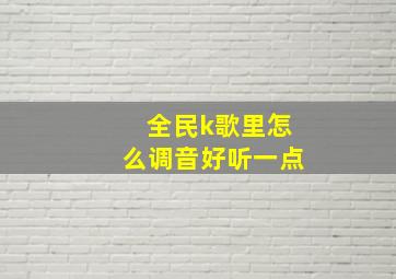 全民k歌里怎么调音好听一点