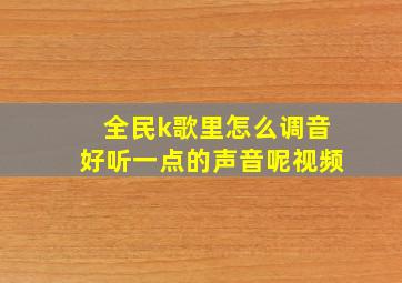 全民k歌里怎么调音好听一点的声音呢视频