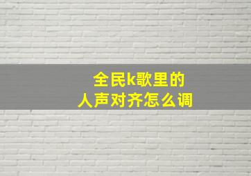 全民k歌里的人声对齐怎么调