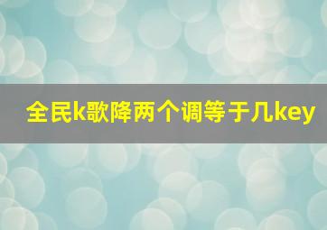 全民k歌降两个调等于几key