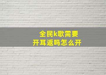 全民k歌需要开耳返吗怎么开