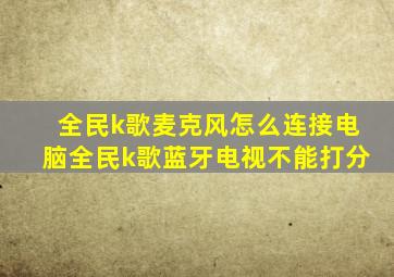 全民k歌麦克风怎么连接电脑全民k歌蓝牙电视不能打分