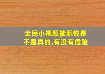 全民小视频能赚钱是不是真的,有没有危险