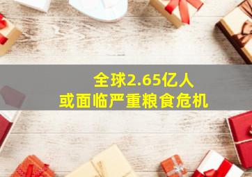 全球2.65亿人或面临严重粮食危机