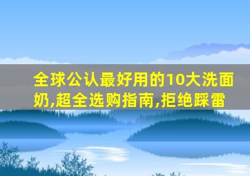 全球公认最好用的10大洗面奶,超全选购指南,拒绝踩雷