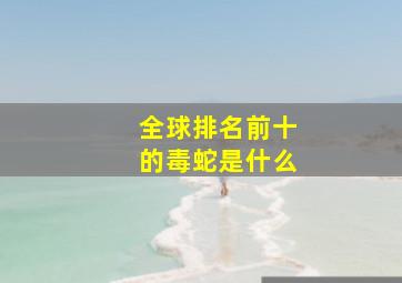 全球排名前十的毒蛇是什么