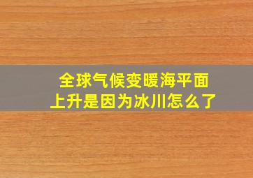 全球气候变暖海平面上升是因为冰川怎么了