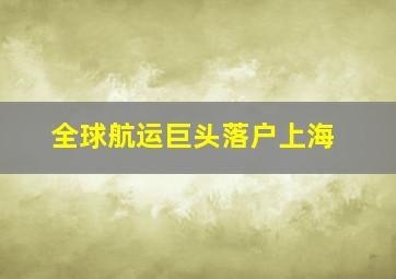 全球航运巨头落户上海