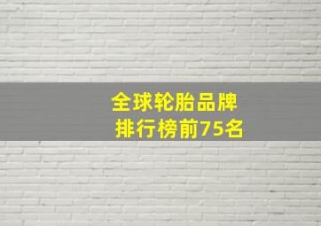 全球轮胎品牌排行榜前75名