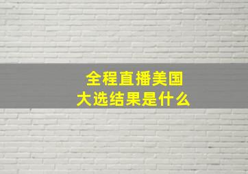 全程直播美国大选结果是什么