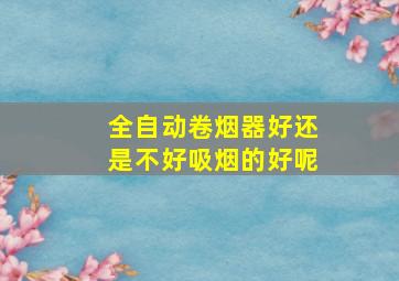 全自动卷烟器好还是不好吸烟的好呢