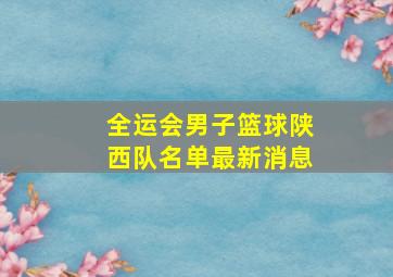 全运会男子篮球陕西队名单最新消息