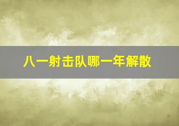 八一射击队哪一年解散