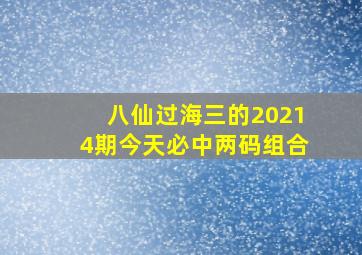 八仙过海三的20214期今天必中两码组合