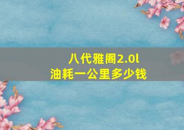 八代雅阁2.0l油耗一公里多少钱