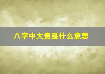 八字中大贵是什么意思