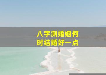 八字测婚姻何时结婚好一点