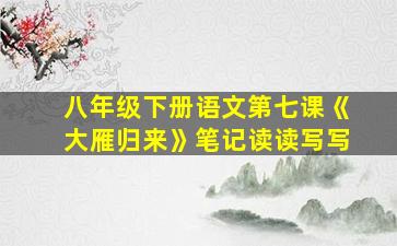 八年级下册语文第七课《大雁归来》笔记读读写写