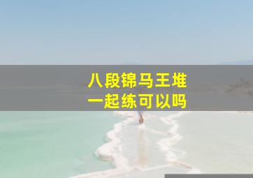 八段锦马王堆一起练可以吗