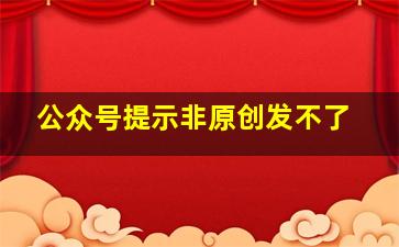 公众号提示非原创发不了