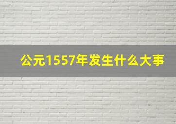 公元1557年发生什么大事