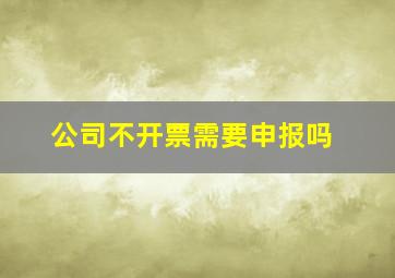 公司不开票需要申报吗