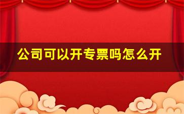 公司可以开专票吗怎么开