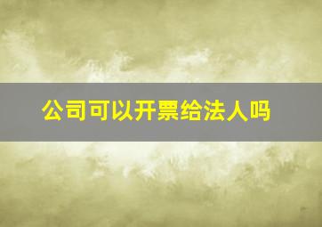 公司可以开票给法人吗