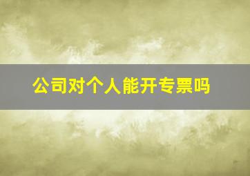 公司对个人能开专票吗