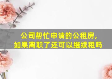 公司帮忙申请的公租房,如果离职了还可以继续租吗