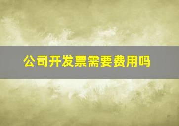 公司开发票需要费用吗