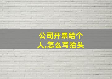 公司开票给个人,怎么写抬头