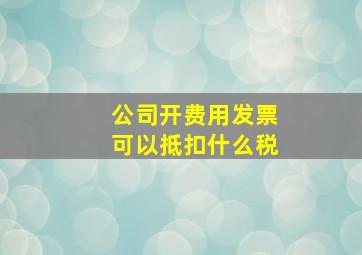 公司开费用发票可以抵扣什么税