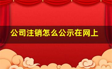 公司注销怎么公示在网上