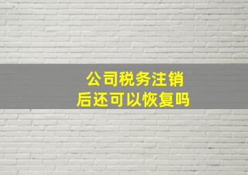 公司税务注销后还可以恢复吗