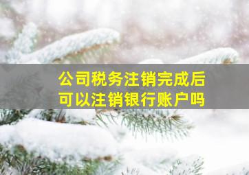 公司税务注销完成后可以注销银行账户吗